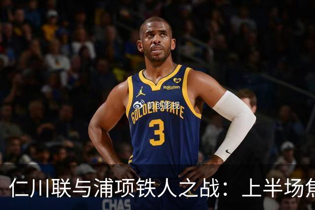 仁川联与浦项铁人之战：上半场焦灼或将主导比赛
